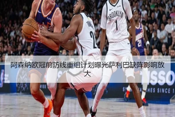 阿森纳欧冠前防线重组计划曝光萨利巴缺阵影响放大